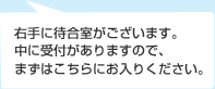 右手に待合室がございます。中に受付がありますので、まずはこちらにお入りください。