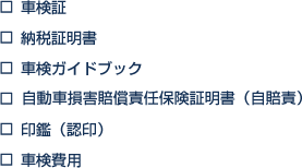 車検証, 納税証明書, 車検ガイドブック, 自動車損害賠償責任保険証明書(自賠責), 印鑑(認印), 車検費用